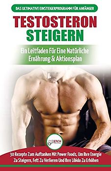 Testosteron Steigern: Der Ultimative Leitfaden Und Aktionsplan Für Anfänger - 30 Natürliche Kraftfutter Zur Steigerung Ihres Testosteronspiegels (Bücher In Deutsch / Testosterone Diet German Book)