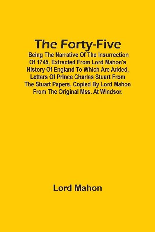 The Forty-Five; Being The Narrative Of The Insurrection Of 1745, Extracted From Lord Mahon'S History Of England To Which Are Added, Letters Of Prince Charles Stuart From The Stuart Papers, Copied By Lord Mahon From The Original Mss. At Windsor.