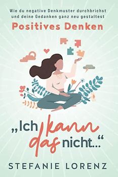 Positives Denken: „Ich kann das nicht...“ - Wie du negative Denkmuster durchbrichst und deine Gedanken ganz neu gestaltest