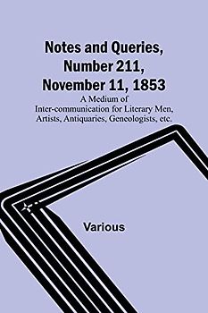 Notes and Queries, Number 211, November 11, 1853 ; A Medium of Inter-communication for Literary Men, Artists, Antiquaries, Geneologists, etc.