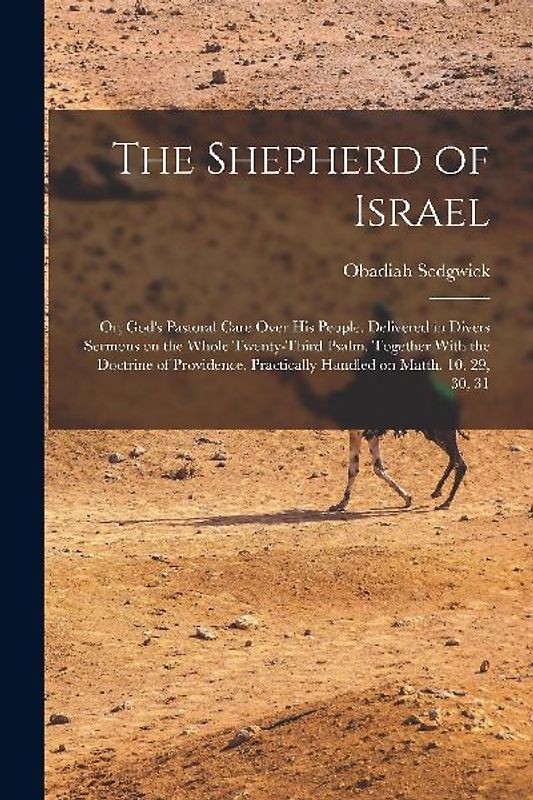 The Shepherd of Israel; or, God's Pastoral Care Over His People. Delivered in Divers Sermons on the Whole Twenty-third Psalm. Together With the Doctri