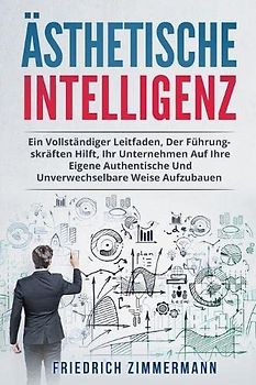 ÄSTHETISCHE INTELLIGENZ: EIN VOLLSTÄNDIGER LEITFADEN, DER FÜHRUNGSKRÄFTEN HILFT, IHR UNTERNEHMEN AUF IHRE EIGENE AUTHENTISCHE UND UNVERWECHSELBARE WEISE AUFZUBAUEN