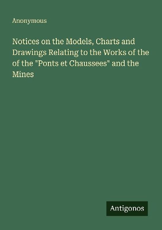 Notices on the Models, Charts and Drawings Relating to the Works of the of the "Ponts et Chaussees" and the Mines