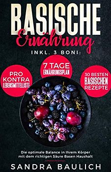 Basische Ernährung: Inkl. 3 Boni - Pro-Kontra-Lebensmittelliste - 7 Tage Ernährungsplan - 30 besten basischen Rezepte Die optimale Balance in Ihrem ... basische Ernährung für Anfänger, Band 1)