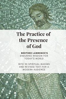 The Practice of the Presence of God: ENDURING WISDOM FOR TODAY'S WORLD, WITH 30 SPIRITUAL MAXIMS AND REVISED TEXT FOR A MODERN AUDIENCE