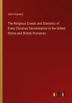 The Religious Creeds and Statistics of Every Christian Denomination in the United States and British Provinces