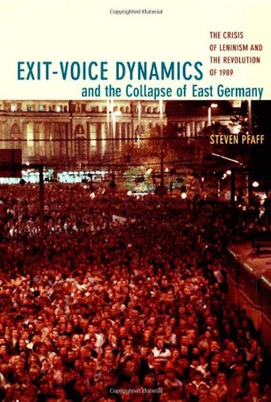 Exit-Voice Dynamics and the Collapse of East Germany: The Crisis of Leninism and the Revolution of 1989 - Steven Pfaff