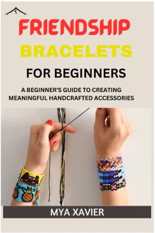 FRIENDSHIP BRACELET FOR BEGINNERS: A BEGINNER'S GUIDE TO CREATING MEANINGFUL HANDCRAFTED ACCESSORIES