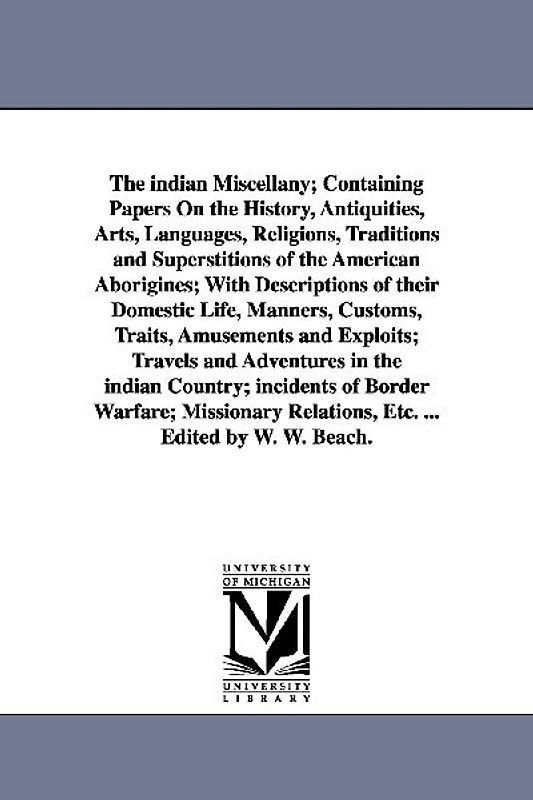 The indian Miscellany; Containing Papers On the History, Antiquities, Arts, Languages, Religions, Traditions and Superstitions of the American Aborigines; With Descriptions of their Domestic Life, Manners, Customs, Traits, Amusements and Exploits; Travels and