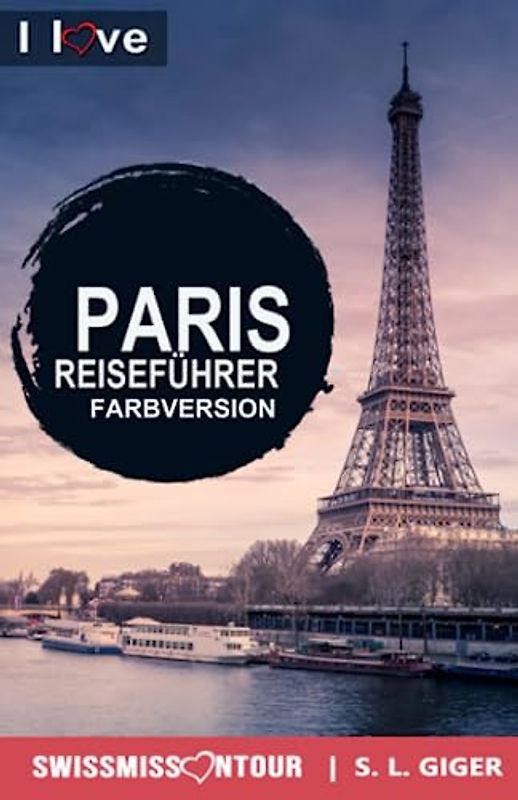 Paris Reiseführer – I love Paris (Farbversion): Reiseführer Paris, Eiffelturm, Louvre, Versailles, Reisetagebuch Disneyland Paris und über 60 must-sees und Geheimtipps. (Swissmissontour Reiseführer)