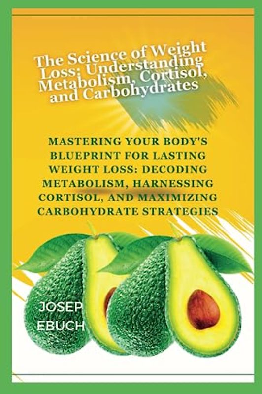 The Science of Weight Loss: Understanding Metabolism, Cortisol, and Carbohydrates: Mastering Your Body's Blueprint for Lasting Weight Loss: Decoding Metabolism, Harnessing Cortisol