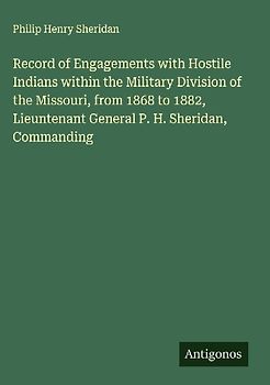 Record of Engagements with Hostile Indians within the Military Division of the Missouri, from 1868 to 1882, Lieuntenant General P. H. Sheridan, Commanding