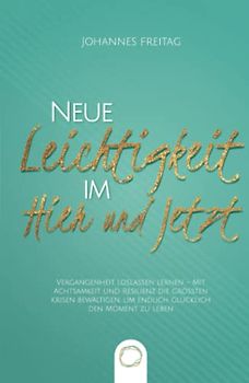Neue Leichtigkeit im Hier und Jetzt: Vergangenheit loslassen lernen - Mit Achtsamkeit und Resilienz die größten Krisen bewältigen, um endlich glücklich den Moment zu leben