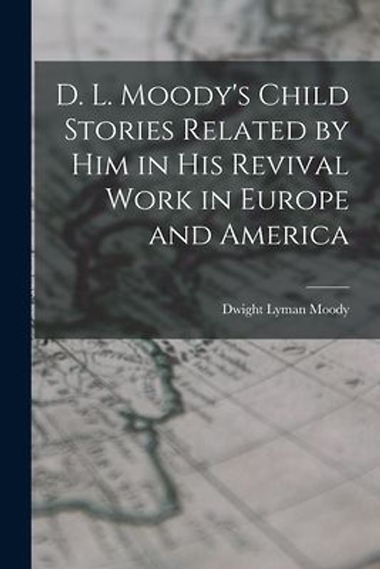 D. L. Moody's Child Stories Related by Him in His Revival Work in Europe and America