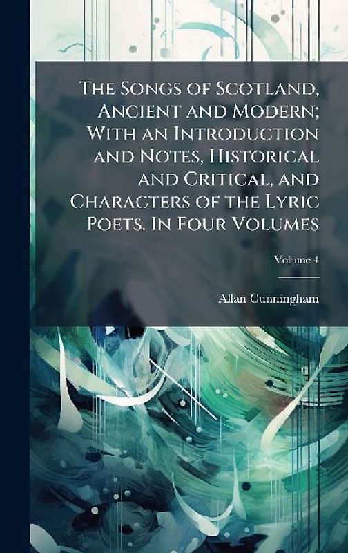 The Songs of Scotland, Ancient and Modern; With an Introduction and Notes, Historical and Critical, and Characters of the Lyric Poets. In Four Volumes