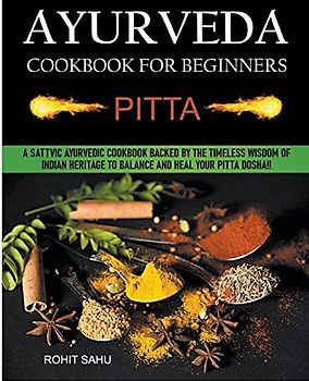 Ayurveda Cookbook For Beginners: Pitta: A Sattvic Ayurvedic Cookbook Backed by the Timeless Wisdom of Indian Heritage to Balance and Heal Your Pitta Dosha!!
