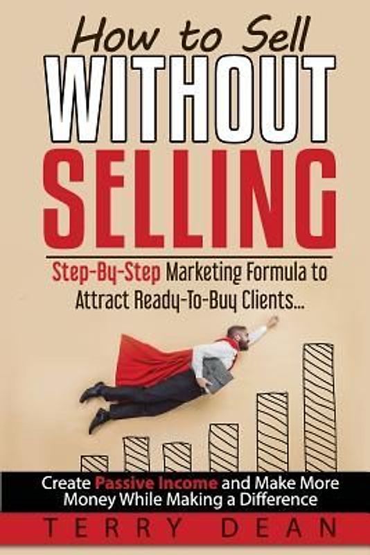 How to Sell Without Selling: Step-By-Step Marketing Formula to Attract Ready-to-Buy Clients...Create Passive Income and Make More Money While Makin
