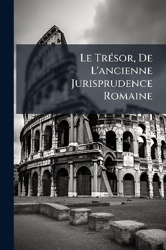 Le TrÃ(c)sor, De L'ancienne Jurisprudence Romaine