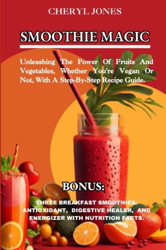 SMOOTHIE MAGIC: Unleashing The Power Of Fruits And Vegetables, Whether You're Vegan Or Not, With A Step-By-Step Recipe Guide.