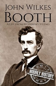 John Wilkes Booth: A Life from Beginning to End (American Civil War)