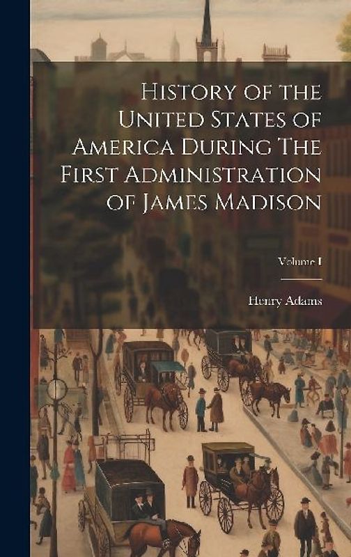 History of the United States of America During The First Administration of James Madison; Volume I