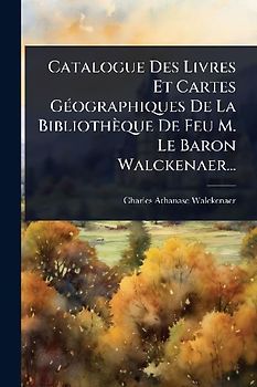 Catalogue Des Livres Et Cartes GÃ(c)ographiques De La Bibliothèque De Feu M. Le Baron Walckenaer...