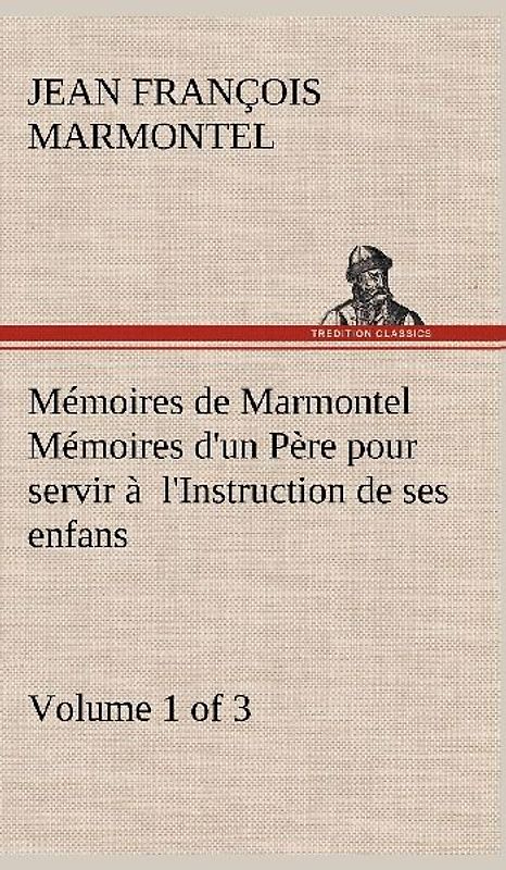 Mémoires de Marmontel (Volume 1 of 3) Mémoires d'un Père pour servir à  l'Instruction de ses enfans