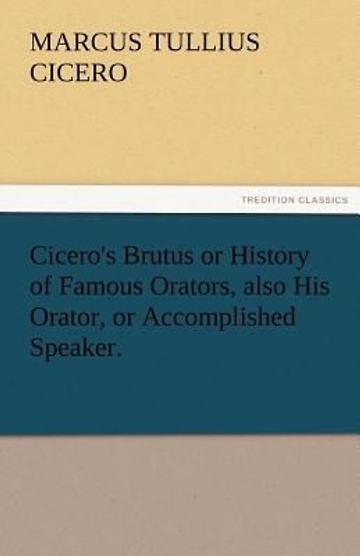 Cicero's Brutus or History of Famous Orators, also His Orator, or Accomplished Speaker.