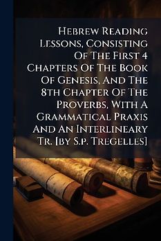 Hebrew Reading Lessons, Consisting Of The First 4 Chapters Of The Book Of Genesis, And The 8th Chapter Of The Proverbs, With A Grammatical Praxis And An Interlineary Tr. [by S.p. Tregelles]