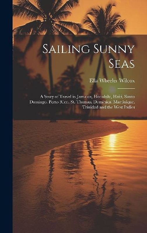 Sailing Sunny Seas; a Story of Travel in Jamaica, Honolulu, Haiti, Santo Domingo, Porto Rico, St. Thomas, Dominica, Martinique, Trinidad and the West