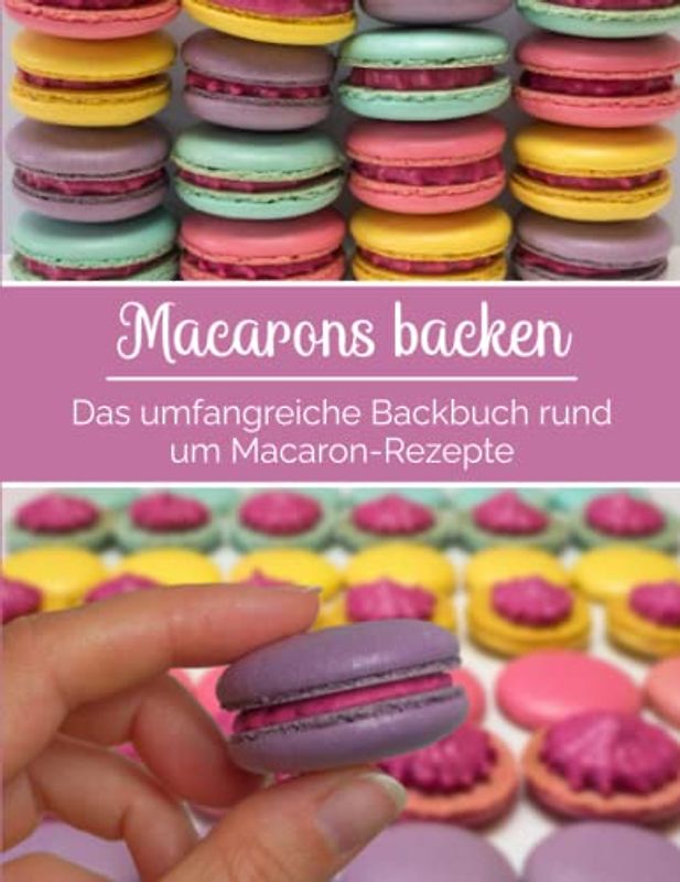 Macarons backen - Das umfangreiche Backbuch rund um Macaron-Rezepte: Macaron-Rezeptbuch für Anfänger & Fortgeschrittene | mit vielen Tipps & Tricks | mit Macaron-Vorlagen für verschiedene Formen