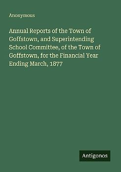 Annual Reports of the Town of Goffstown, and Superintending School Committee, of the Town of Goffstown, for the Financial Year Ending March, 1877