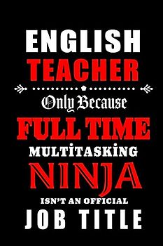 English Teacher Only Because Full Time Multitasking Ninja Isn't An Official Job Title: Teacher Appreciation Gift: Blank Lined Notebook, Journal ,diary ... teachers ( alternative to Thank You Card )