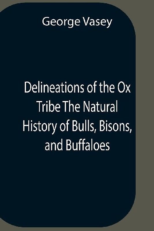 Delineations Of The Ox Tribe The Natural History Of Bulls, Bisons, And Buffaloes. Exhibiting All The Known Species And The More Remarkable Varieties Of The Genus Bos.