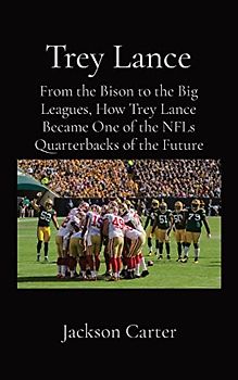 Trey Lance: From the Bison to the Big Leagues, How Trey Lance Became One of the NFLs Quarterbacks of the Future