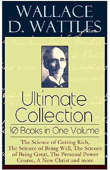Wallace D. Wattles Ultimate Collection - 10 Books in One Volume