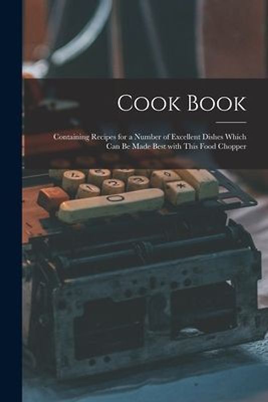 Cook Book [microform]: Containing Recipes for a Number of Excellent Dishes Which Can Be Made Best With This Food Chopper