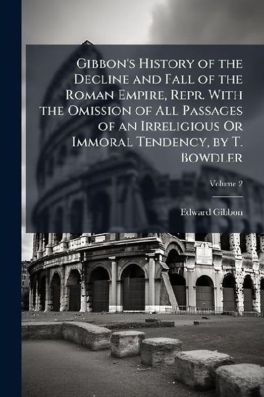 Gibbon's History of the Decline and Fall of the Roman Empire, Repr. With the Omission of All Passages of an Irreligious Or Immoral Tendency, by T. Bowdler; Volume 2