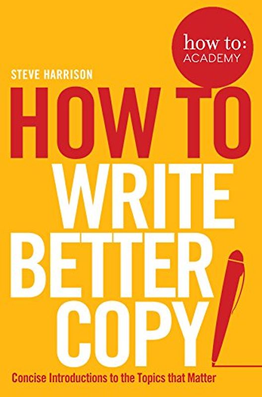 How To Write Better Copy: Concise Introductions to the Topics that Matter (How To: Academy, 2, Band 2)