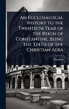 An Ecclesiastical History to the Twentieth Year of the Reign of Constantine, Being the 324Th of the Christian Aera