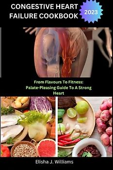 CONGESTIVE HEART FAILURE COOKBOOK: "From Flavours to Fitness: A Palate-Pleasing Guide to a Strong Heart"