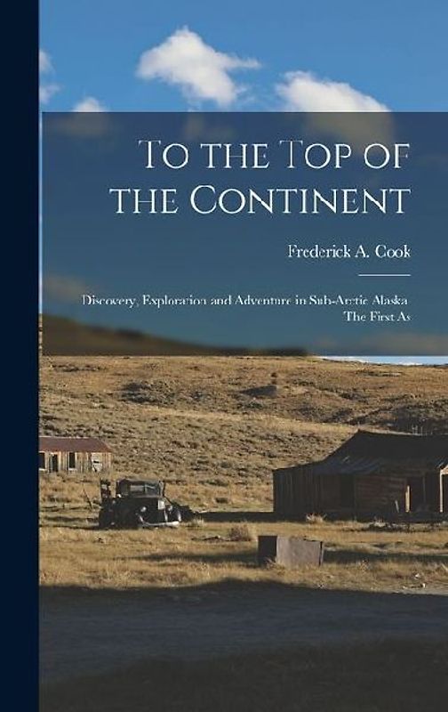 To the top of the Continent; Discovery, Exploration and Adventure in Sub-arctic Alaska. The First As