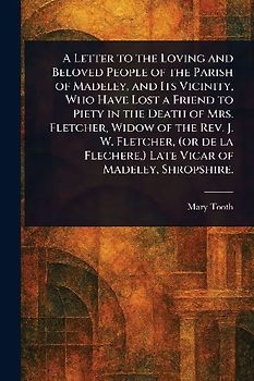 A Letter to the Loving and Beloved People of the Parish of Madeley, and Its Vicinity, Who Have Lost a Friend to Piety in the Death of Mrs. Fletcher, Widow of the Rev. J. W. Fletcher, (or De La Flechere, ) Late Vicar of Madeley, Shropshire.