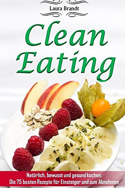 Clean Eating: Natürlich, bewusst und gesund kochen: Die 75 besten Rezepte für Einsteiger und zum Abnehmen