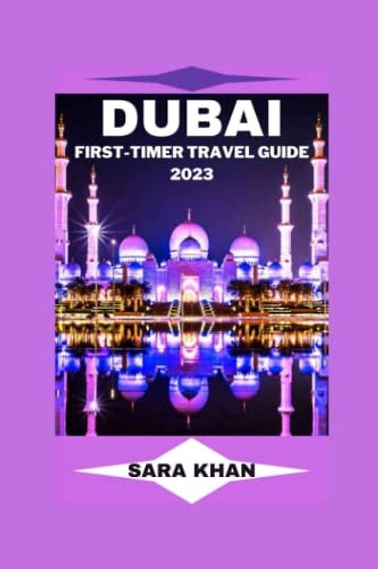 DUBAI FIRST-TIMER TRAVEL GUIDE 2023: "The Complete Dubai Travel Guide for First-Time Visitors" (SARA KHAN TRAVEL GUIDE BOOKS, Band 5)