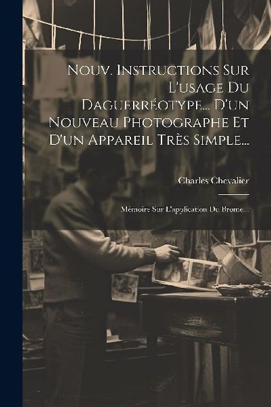 Nouv. Instructions Sur L'usage Du Daguerréotype... D'un Nouveau Photographe Et D'un Appareil Très Simple...: Mémoire Sur L'application Du Brome...