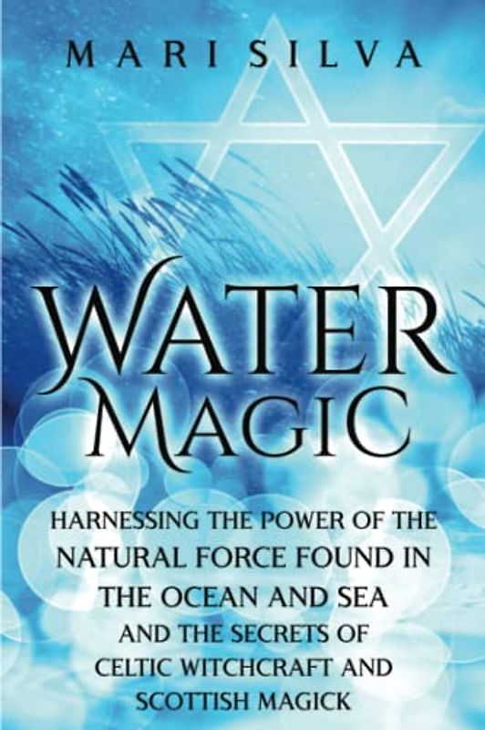 Water Magic: Harnessing the Power of the Natural Force Found in the Ocean and Sea and the Secrets of Celtic Witchcraft and Scottish Magick (Elemental Magic)