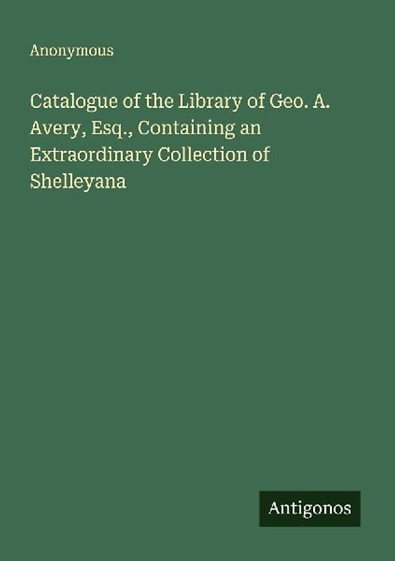 Catalogue of the Library of Geo. A. Avery, Esq., Containing an Extraordinary Collection of Shelleyana