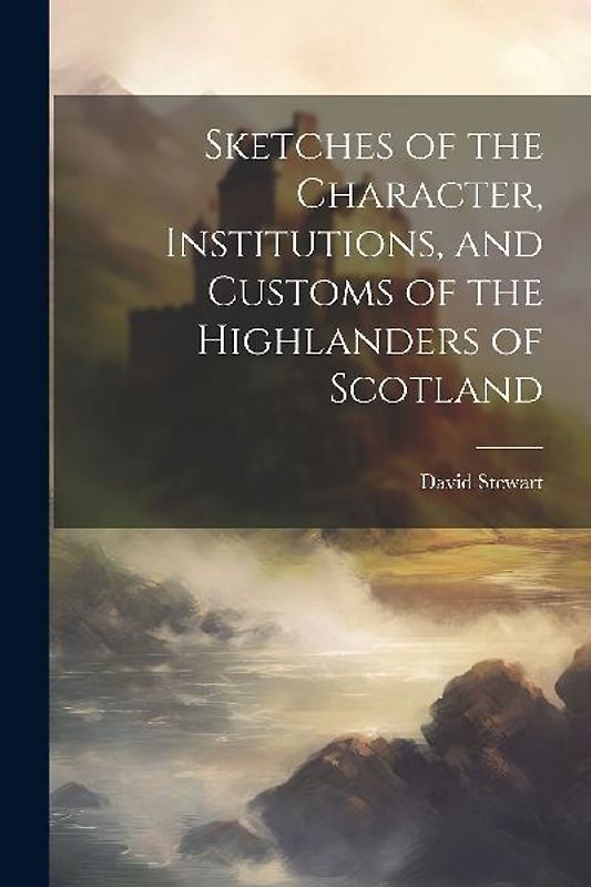Sketches of the Character, Institutions, and Customs of the Highlanders of Scotland