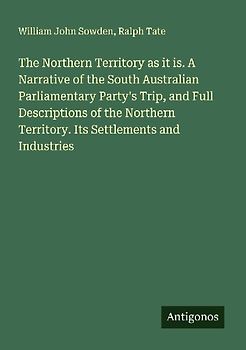 The Northern Territory as it is. A Narrative of the South Australian Parliamentary Party's Trip, and Full Descriptions of the Northern Territory. Its Settlements and Industries